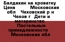 Балдахин на кроватку › Цена ­ 350 - Московская обл., Чеховский р-н, Чехов г. Дети и материнство » Постельные принадлежности   . Московская обл.